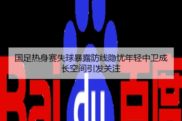 国足热身赛失球暴露防线隐忧年轻中卫成长空间引发关注